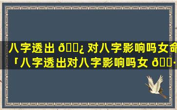 八字透出 🌿 对八字影响吗女命「八字透出对八字影响吗女 🌷 命婚姻如何」